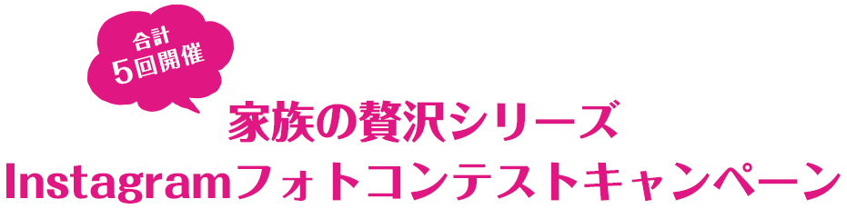 合計5回開催 家族の贅沢シリーズ Instagramフォトコンテストキャンペーン