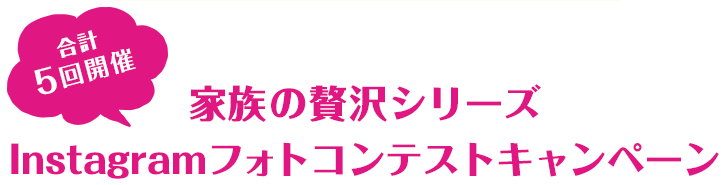 合計5回開催 家族の贅沢シリーズ Instagramフォトコンテストキャンペーン