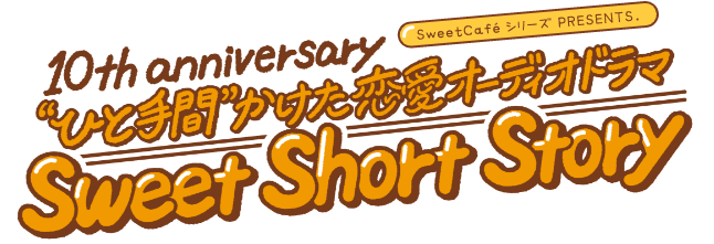 SweetCafeシリーズ PRESENTS. 10th Anniversary “ひと手間”かけた恋愛オーディオドラマ Sweets Short Story