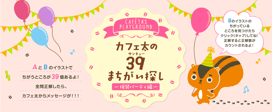 カフェ太の遊び場 カフェ太のサンキューまちがい探し〜仮装パーティ編〜 AとBのイラストでちがうところが39個あるよ！全問正解したら、カフェ太からメッセージが！！！Bのイラストのちがっているところを見つけたらクリック（タップ）してね！正解すると正解数がカウントされるよ！