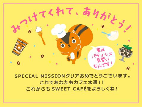 みつけてくれて、ありがとう！SPECIAL MISSIONクリアおめでとうございます。これであなたもカフェ太通！！これからもSWEET CAFÉ(スウィートカフェ)をよろしくね！