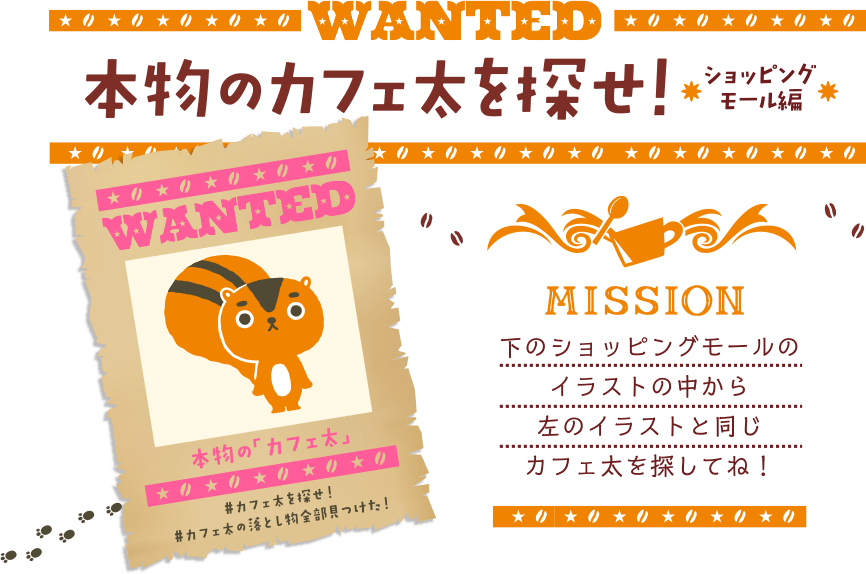 WANTED 本物のカフェ太を探せ！~ショッピングモール編~ MISSION 下のショッピングモールのイラストの中から左のイラストと同じカフェ太を探してね！