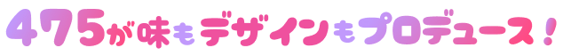 475が味もデザインもプロデュース